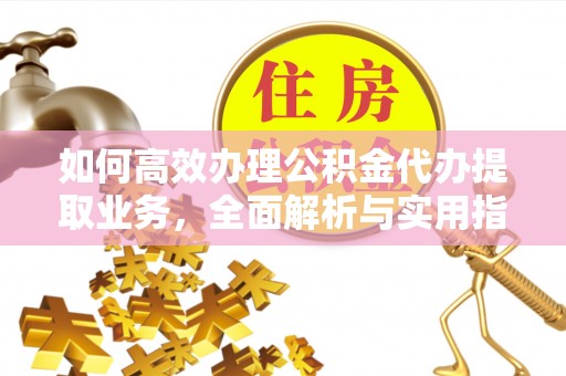 无棣如何高效办理公积金代办提取业务，全面解析与实用指南