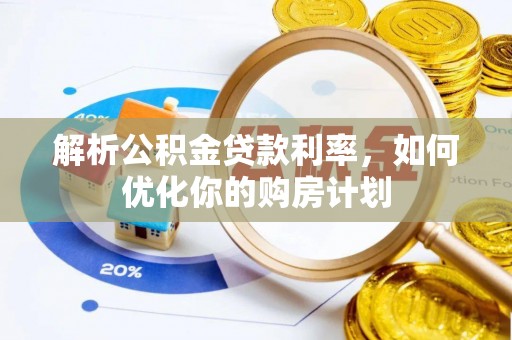 无棣解析公积金贷款利率，如何优化你的购房计划