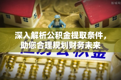 无棣深入解析公积金提取条件，助您合理规划财务未来