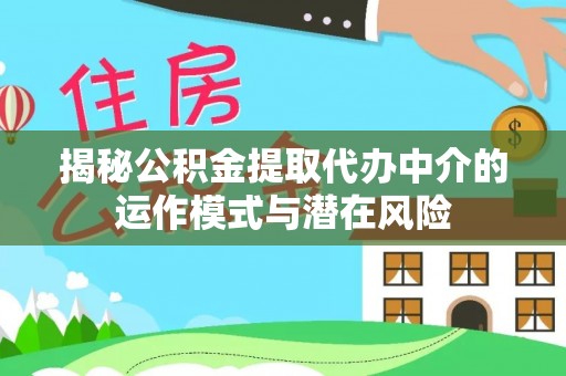 无棣揭秘公积金提取代办中介的运作模式与潜在风险