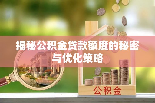 无棣揭秘公积金贷款额度的秘密与优化策略