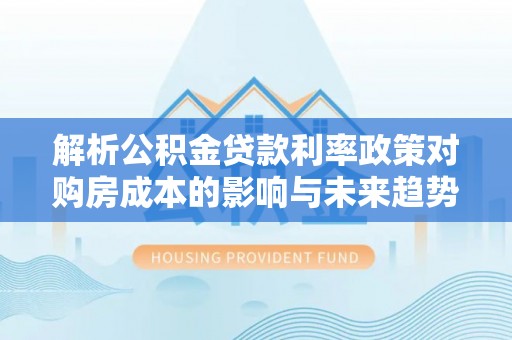 无棣解析公积金贷款利率政策对购房成本的影响与未来趋势