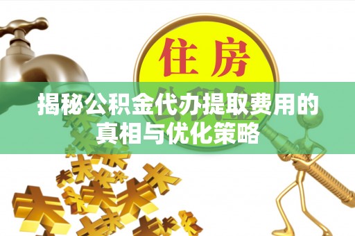 无棣揭秘公积金代办提取费用的真相与优化策略