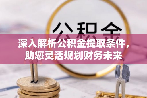 无棣深入解析公积金提取条件，助您灵活规划财务未来