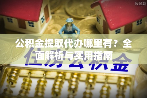 无棣公积金提取代办哪里有？全面解析与实用指南