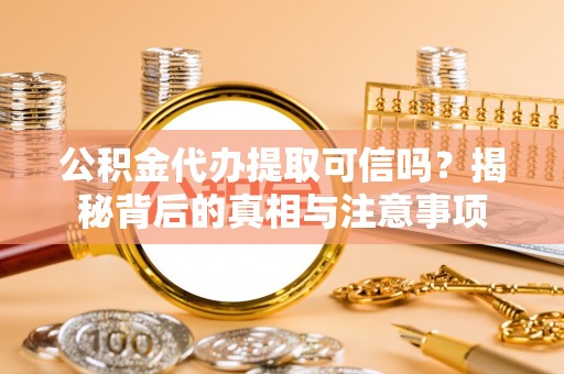 无棣公积金代办提取可信吗？揭秘背后的真相与注意事项