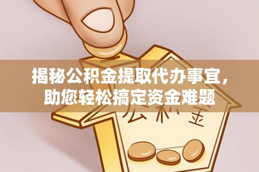 无棣揭秘公积金提取代办事宜，助您轻松搞定资金难题