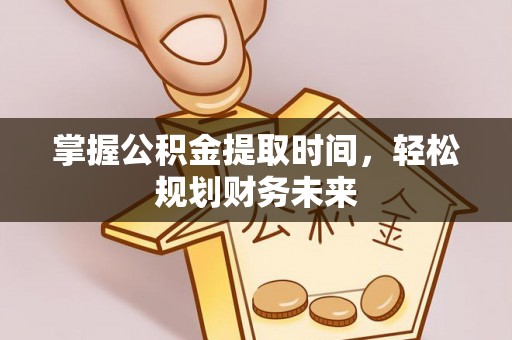 无棣掌握公积金提取时间，轻松规划财务未来