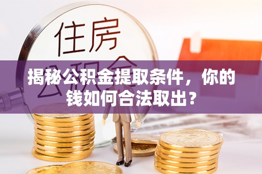 无棣揭秘公积金提取条件，你的钱如何合法取出？