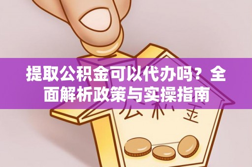 无棣提取公积金可以代办吗？全面解析政策与实操指南