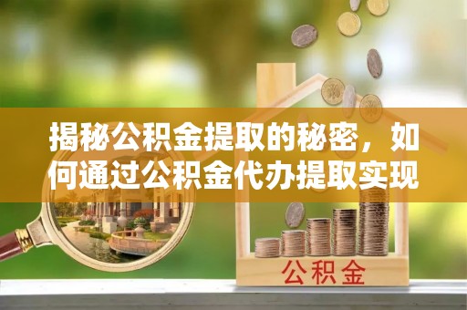 无棣揭秘公积金提取的秘密，如何通过公积金代办提取实现财务自由