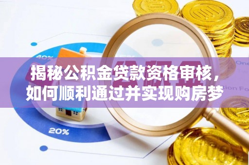 无棣揭秘公积金贷款资格审核，如何顺利通过并实现购房梦想
