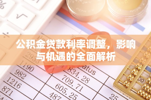 无棣公积金贷款利率调整，影响与机遇的全面解析