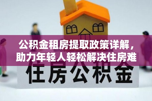 无棣公积金租房提取政策详解，助力年轻人轻松解决住房难题