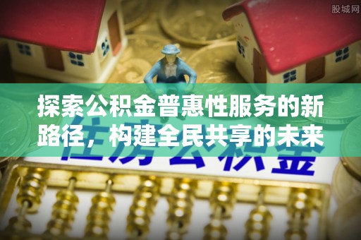 无棣探索公积金普惠性服务的新路径，构建全民共享的未来