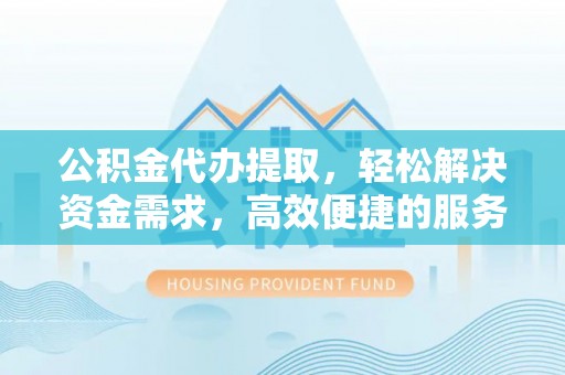 无棣公积金代办提取，轻松解决资金需求，高效便捷的服务选择