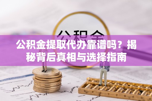 无棣公积金提取代办靠谱吗？揭秘背后真相与选择指南