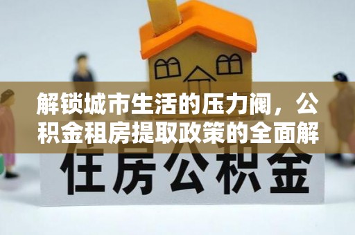 无棣解锁城市生活的压力阀，公积金租房提取政策的全面解析与实践指南