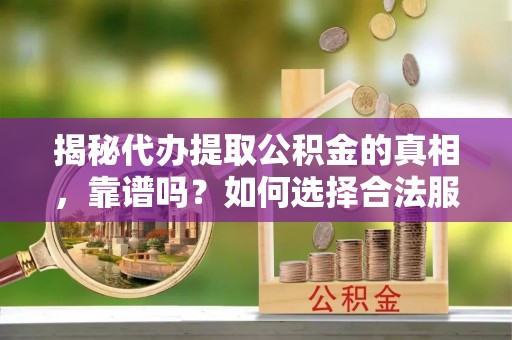无棣揭秘代办提取公积金的真相，靠谱吗？如何选择合法服务？