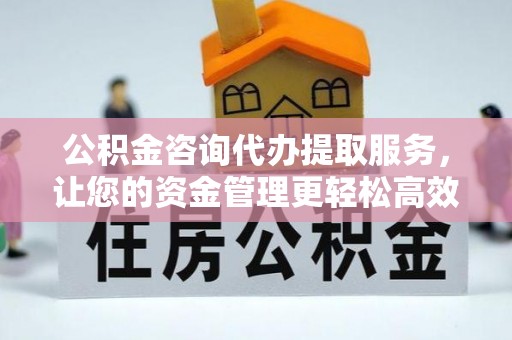 无棣公积金咨询代办提取服务，让您的资金管理更轻松高效