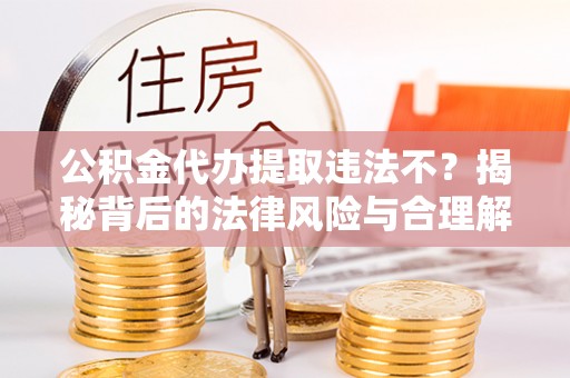 无棣公积金代办提取违法不？揭秘背后的法律风险与合理解决方案