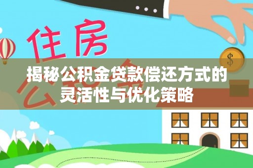 无棣揭秘公积金贷款偿还方式的灵活性与优化策略