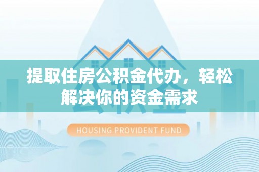 无棣提取住房公积金代办，轻松解决你的资金需求