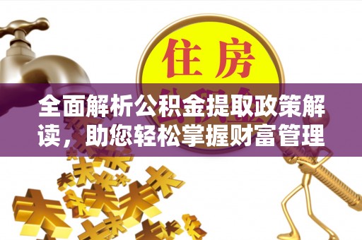 无棣全面解析公积金提取政策解读，助您轻松掌握财富管理新方向