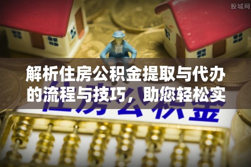 无棣解析住房公积金提取与代办的流程与技巧，助您轻松实现资金流动