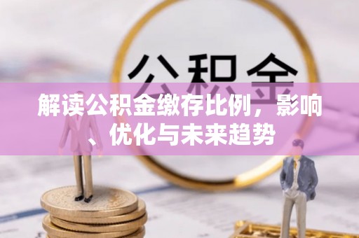 无棣解读公积金缴存比例，影响、优化与未来趋势