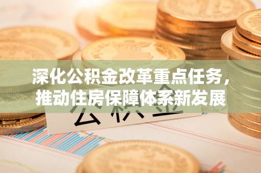 无棣深化公积金改革重点任务，推动住房保障体系新发展