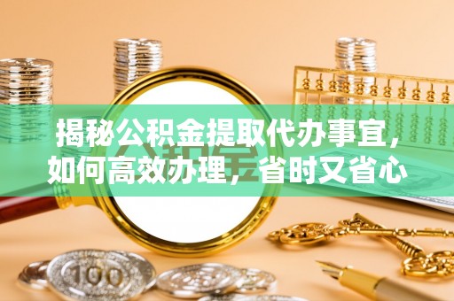 无棣揭秘公积金提取代办事宜，如何高效办理，省时又省心？