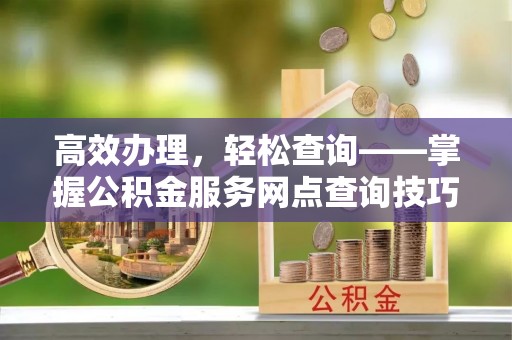 无棣高效办理，轻松查询——掌握公积金服务网点查询技巧