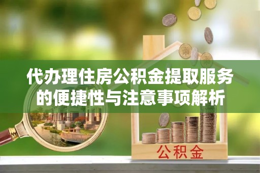 无棣代办理住房公积金提取服务的便捷性与注意事项解析