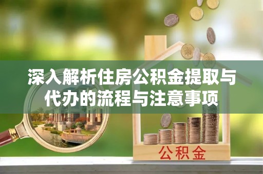 无棣深入解析住房公积金提取与代办的流程与注意事项