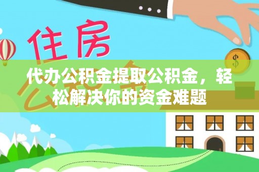 无棣代办公积金提取公积金，轻松解决你的资金难题