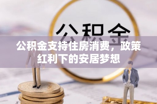 无棣公积金支持住房消费，政策红利下的安居梦想
