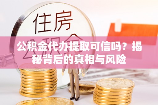 无棣公积金代办提取可信吗？揭秘背后的真相与风险
