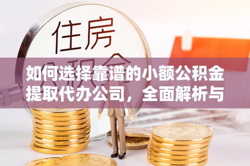 无棣如何选择靠谱的小额公积金提取代办公司，全面解析与实用指南