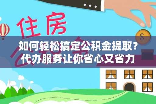 无棣如何轻松搞定公积金提取？代办服务让你省心又省力