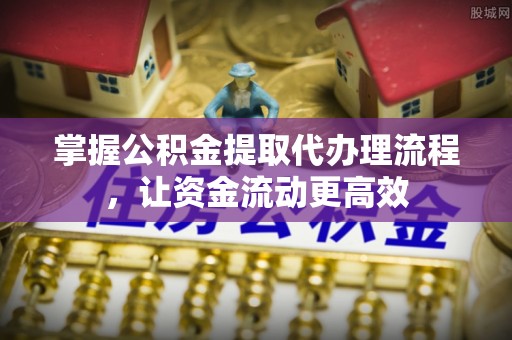 无棣掌握公积金提取代办理流程，让资金流动更高效