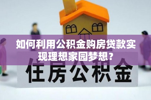 无棣如何利用公积金购房贷款实现理想家园梦想？