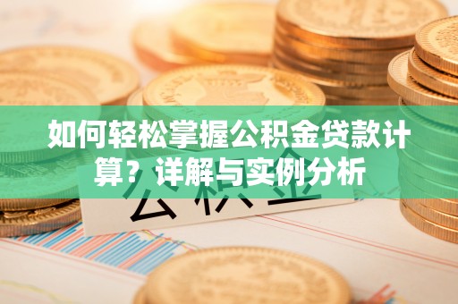 无棣如何轻松掌握公积金贷款计算？详解与实例分析