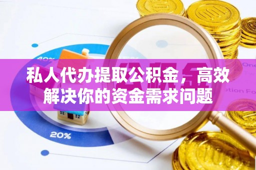 无棣私人代办提取公积金，高效解决你的资金需求问题