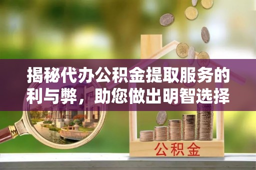 无棣揭秘代办公积金提取服务的利与弊，助您做出明智选择