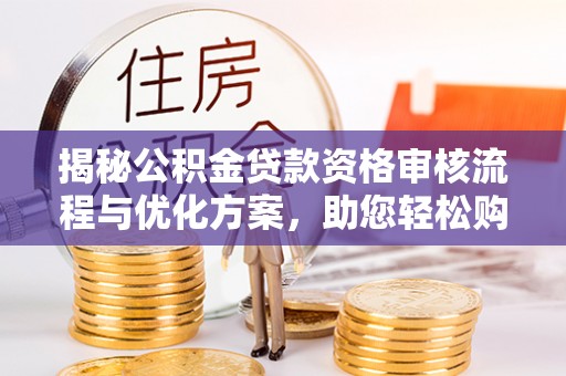 无棣揭秘公积金贷款资格审核流程与优化方案，助您轻松购房