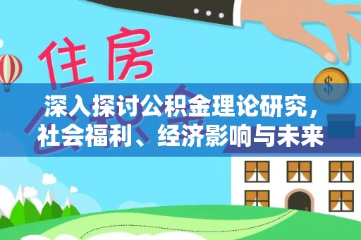 无棣深入探讨公积金理论研究，社会福利、经济影响与未来展望