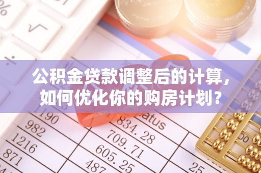 无棣公积金贷款调整后的计算，如何优化你的购房计划？