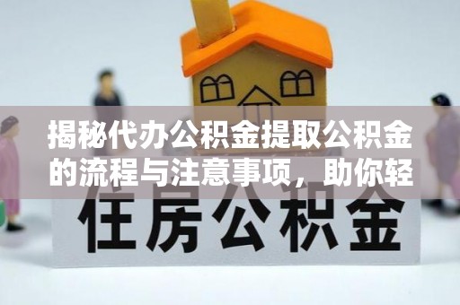 无棣揭秘代办公积金提取公积金的流程与注意事项，助你轻松拿回属于你的钱