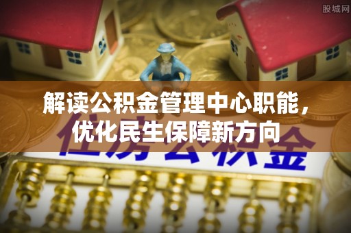 无棣解读公积金管理中心职能，优化民生保障新方向